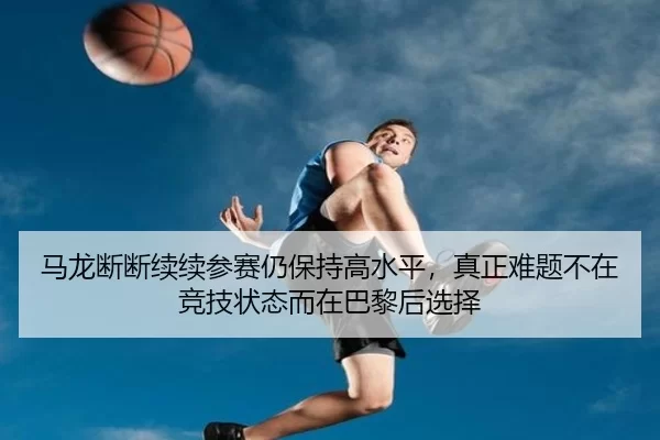 马龙断断续续参赛仍保持高水平，真正难题不在竞技状态而在巴黎后选择